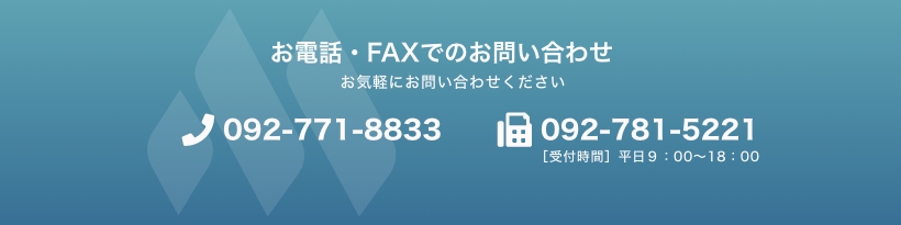 お電話・FAXでのお問い合わせ お気軽にお問い合わせください (電話)092-771-8833 (FAX)092-781-5221 ［受付時間］平日９：00〜18：00